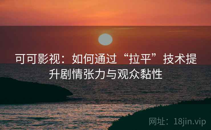 可可影视：如何通过“拉平”技术提升剧情张力与观众黏性