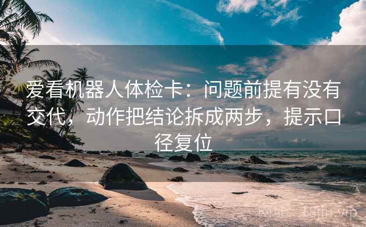 爱看机器人体检卡：问题前提有没有交代，动作把结论拆成两步，提示口径复位