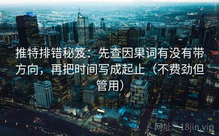 推特排错秘笈：先查因果词有没有带方向，再把时间写成起止（不费劲但管用）