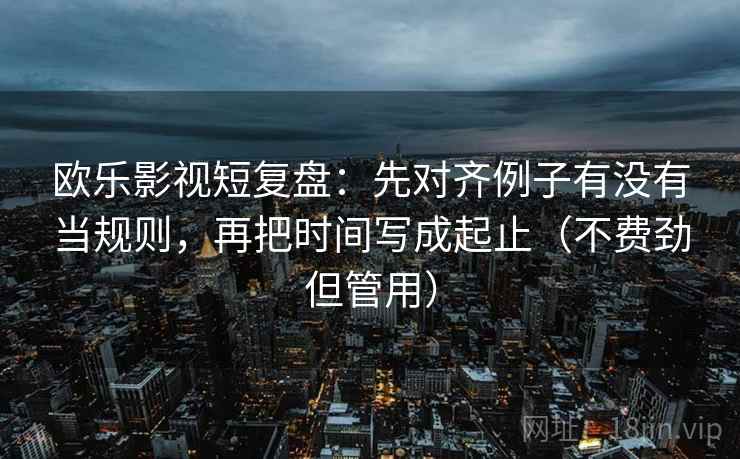 欧乐影视短复盘:先对齐例子有没有当规则,再把时间写成起止(不费劲但管用) 欧乐影视短复盘:先对齐例子有没有当规则,再把时间写成起止(不费劲但管用)