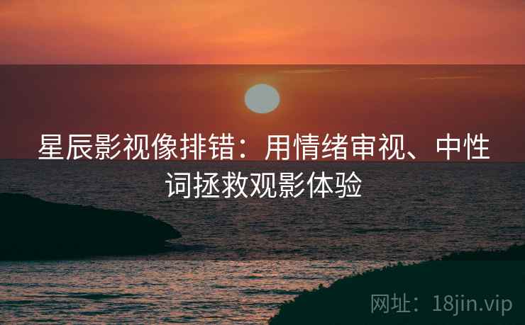 星辰影视像排错：用情绪审视、中性词拯救观影体验