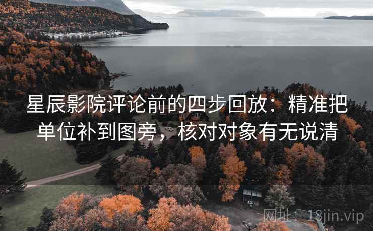 星辰影院评论前的四步回放:精准把单位补到图旁,核对对象有无说清 星辰影院评论前的四步回放:精准把单位补到图旁,核对对象有无说清