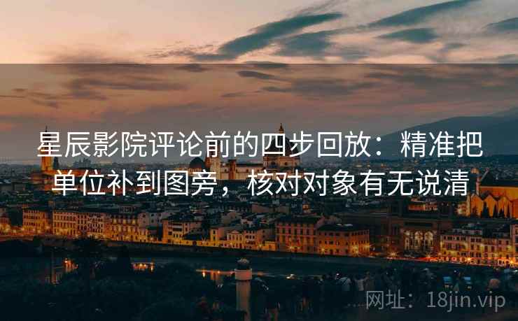 星辰影院评论前的四步回放:精准把单位补到图旁,核对对象有无说清 星辰影院评论前的四步回放:精准把单位补到图旁,核对对象有无说清