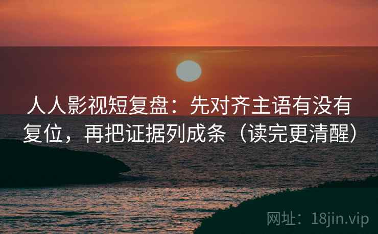 人人影视短复盘:先对齐主语有没有复位,再把证据列成条(读完更清醒) 人人影视短复盘:先对齐主语有没有复位,再把证据列成条(读完更清醒)