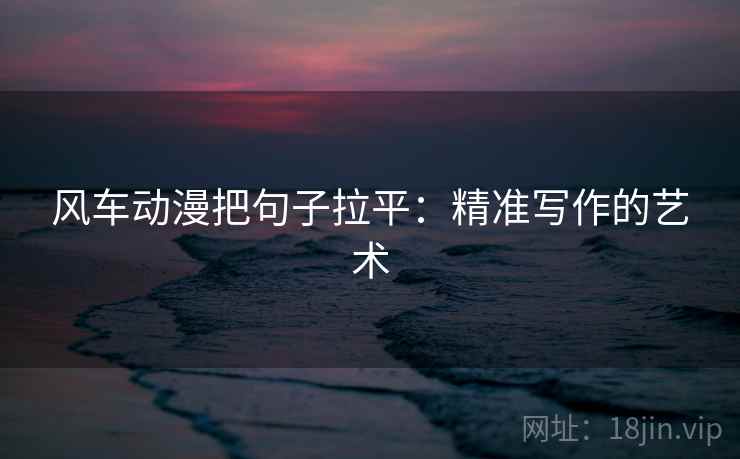 风车动漫把句子拉平:精准写作的艺术 风车动漫把句子拉平:精准写作的艺术