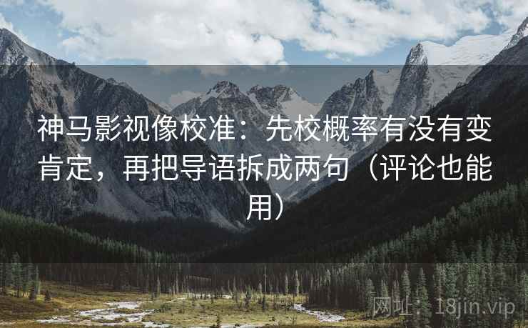 神马影视像校准:先校概率有没有变肯定,再把导语拆成两句(评论也能用) 神马影视像校准:先校概率有没有变肯定,再把导语拆成两句(评论也能用)