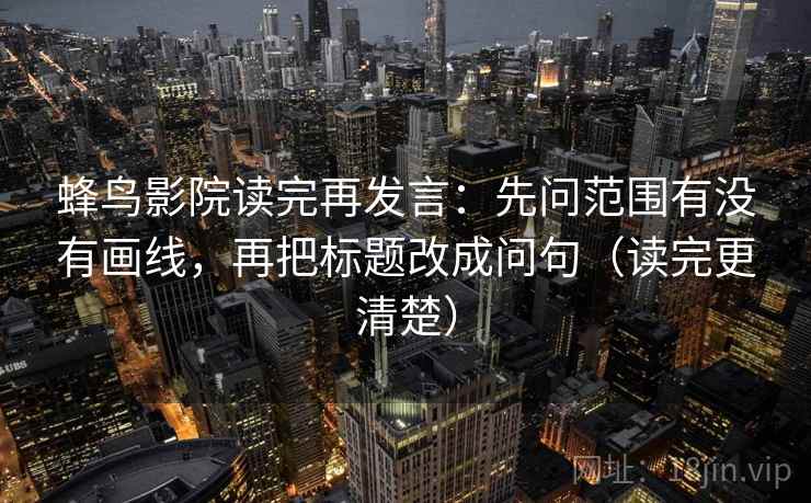 蜂鸟影院读完再发言:先问范围有没有画线,再把标题改成问句(读完更清楚) 蜂鸟影院读完再发言:先问范围有没有画线,再把标题改成问句(读完更清楚)