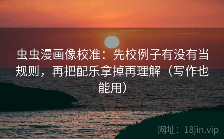 虫虫漫画像校准：先校例子有没有当规则，再把配乐拿掉再理解（写作也能用）