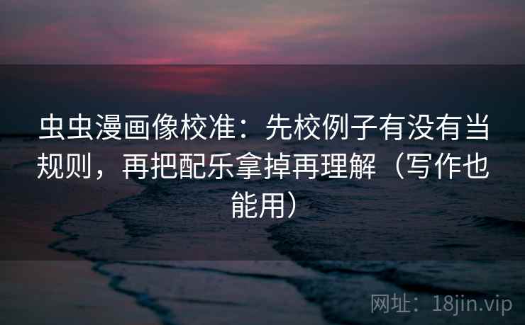 虫虫漫画像校准：先校例子有没有当规则，再把配乐拿掉再理解（写作也能用）