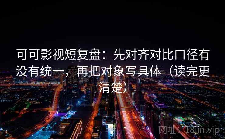 可可影视短复盘：先对齐对比口径有没有统一，再把对象写具体（读完更清楚）