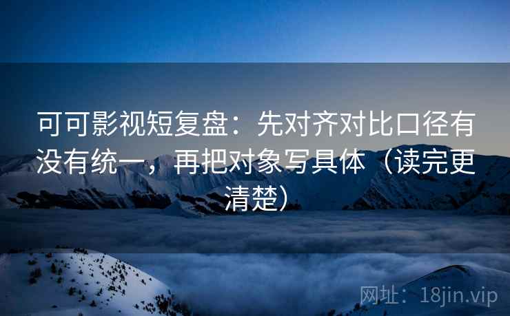 可可影视短复盘：先对齐对比口径有没有统一，再把对象写具体（读完更清楚）