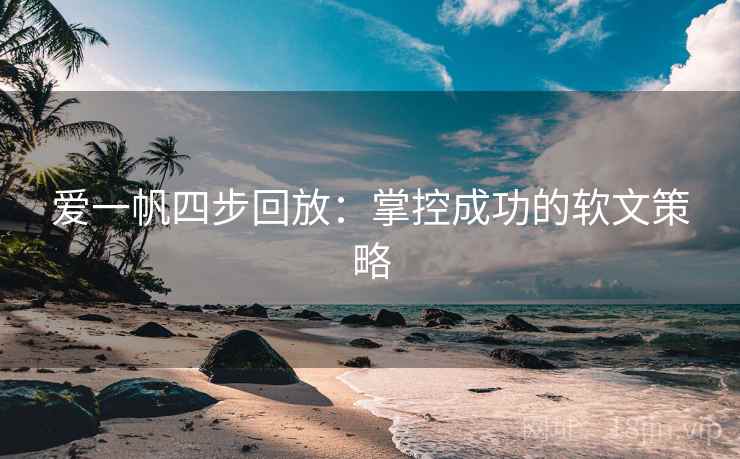 爱一帆四步回放:掌控成功的软文策略 爱一帆四步回放:掌控成功的软文策略