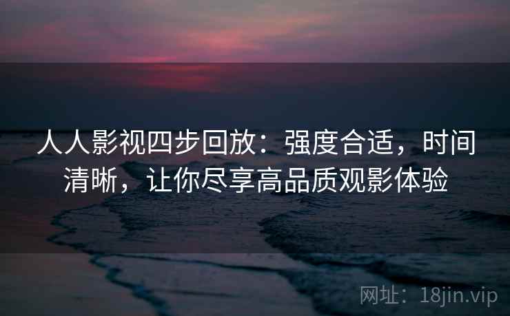 人人影视四步回放:强度合适,时间清晰,让你尽享高品质观影体验 人人影视四步回放:强度合适,时间清晰,让你尽享高品质观影体验