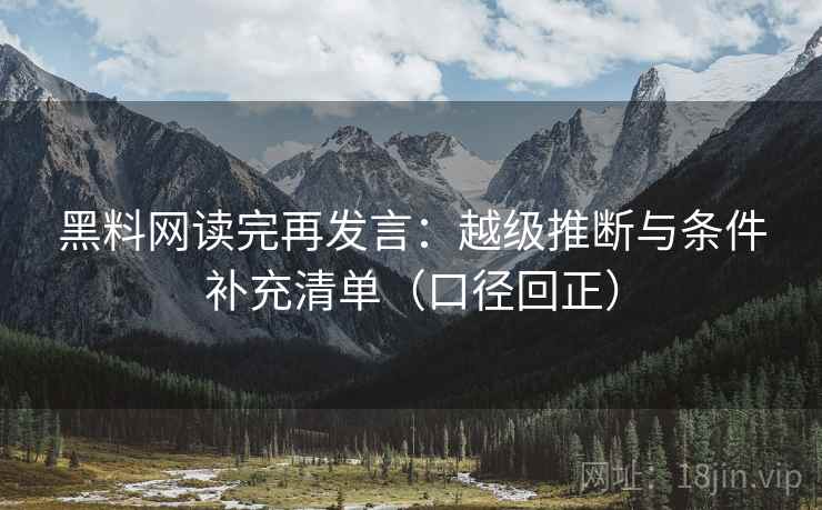 黑料网读完再发言：越级推断与条件补充清单（口径回正）