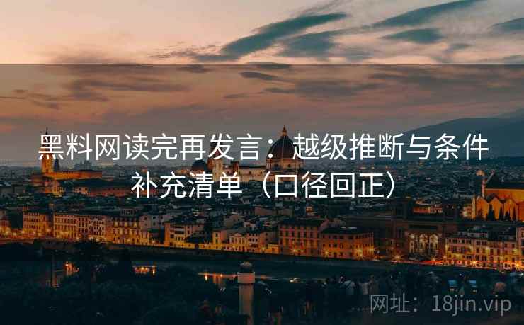 黑料网读完再发言：越级推断与条件补充清单（口径回正）