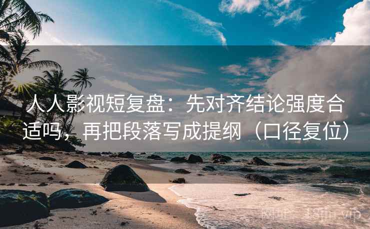 人人影视短复盘：先对齐结论强度合适吗，再把段落写成提纲（口径复位）