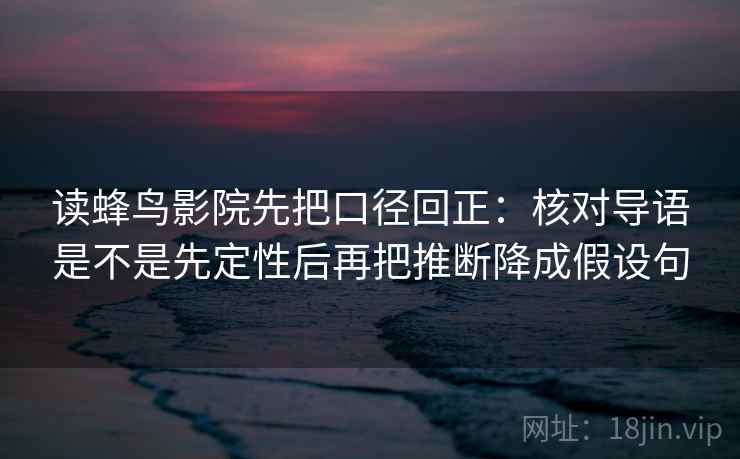读蜂鸟影院先把口径回正：核对导语是不是先定性后再把推断降成假设句