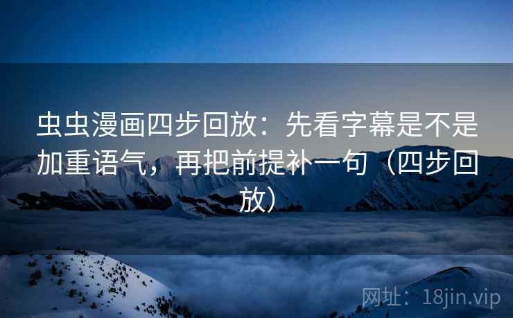 虫虫漫画四步回放：先看字幕是不是加重语气，再把前提补一句（四步回放）