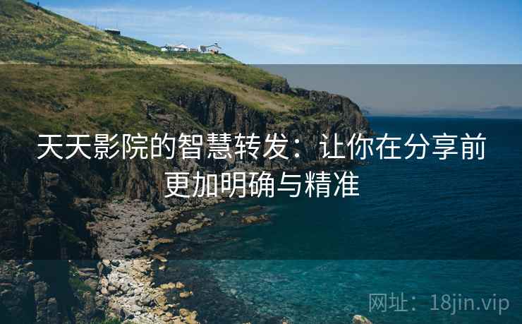 天天影院的智慧转发:让你在分享前更加明确与精准 天天影院的智慧转发:让你在分享前更加明确与精准