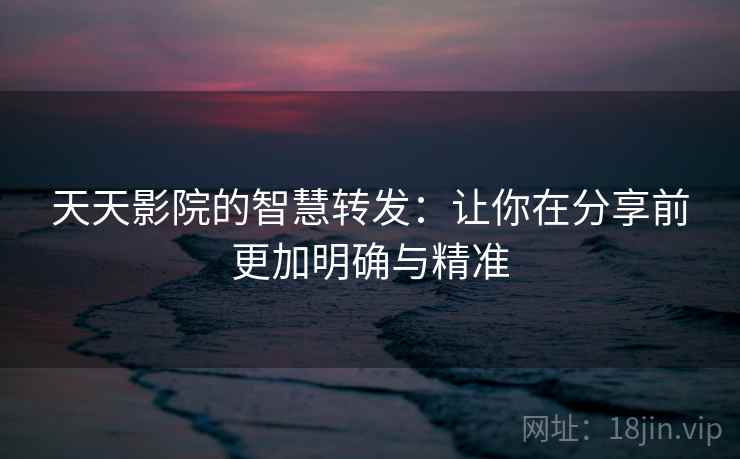 天天影院的智慧转发:让你在分享前更加明确与精准 天天影院的智慧转发:让你在分享前更加明确与精准