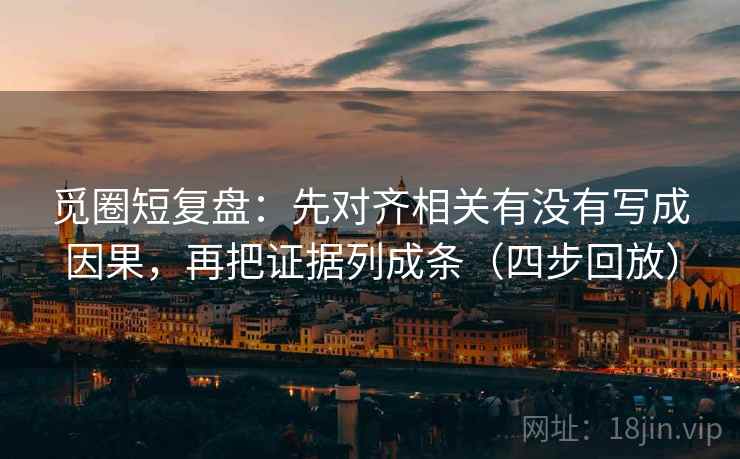 觅圈短复盘：先对齐相关有没有写成因果，再把证据列成条（四步回放）