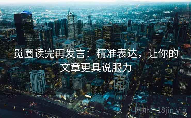 觅圈读完再发言:精准表达,让你的文章更具说服力 觅圈读完再发言:精准表达,让你的文章更具说服力