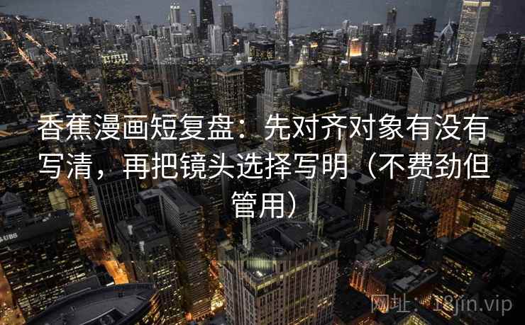 香蕉漫画短复盘:先对齐对象有没有写清,再把镜头选择写明(不费劲但管用) 香蕉漫画短复盘:先对齐对象有没有写清,再把镜头选择写明(不费劲但管用)