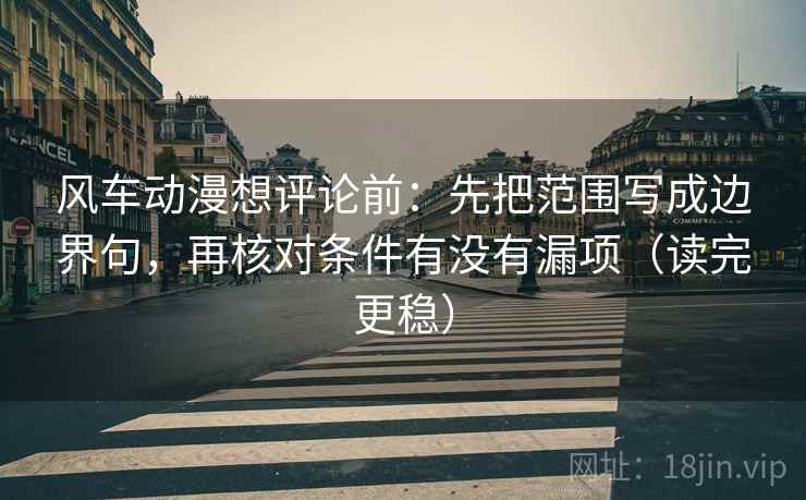 风车动漫想评论前：先把范围写成边界句，再核对条件有没有漏项（读完更稳）