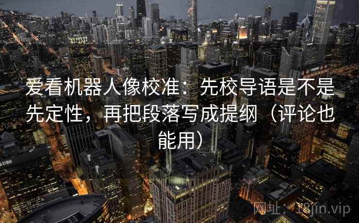 爱看机器人像校准:先校导语是不是先定性,再把段落写成提纲(评论也能用) 爱看机器人像校准:先校导语是不是先定性,再把段落写成提纲(评论也能用)