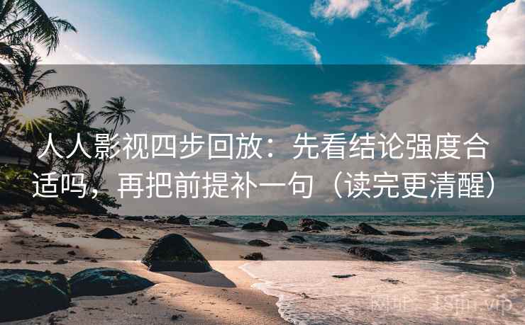 人人影视四步回放：先看结论强度合适吗，再把前提补一句（读完更清醒）