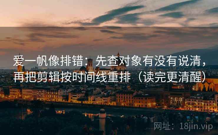 爱一帆像排错:先查对象有没有说清,再把剪辑按时间线重排(读完更清醒) 爱一帆像排错:先查对象有没有说清,再把剪辑按时间线重排(读完更清醒)