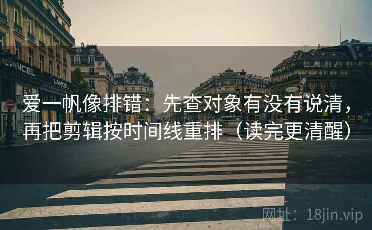 爱一帆像排错:先查对象有没有说清,再把剪辑按时间线重排(读完更清醒) 爱一帆像排错:先查对象有没有说清,再把剪辑按时间线重排(读完更清醒)