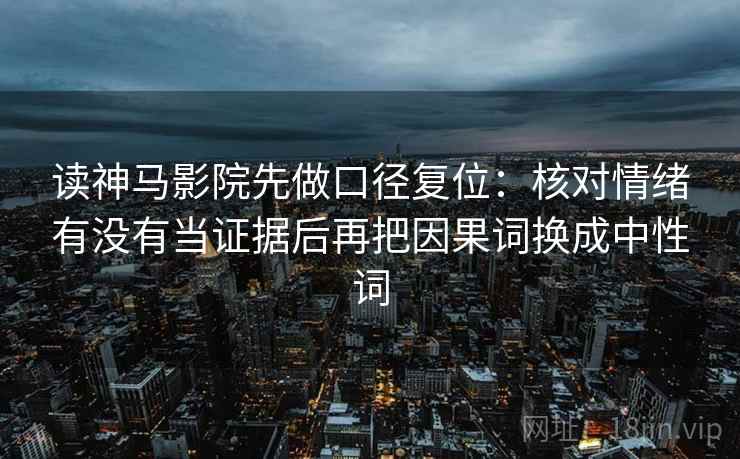 读神马影院先做口径复位：核对情绪有没有当证据后再把因果词换成中性词