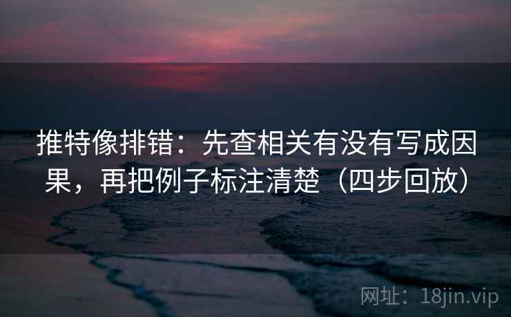 推特像排错：先查相关有没有写成因果，再把例子标注清楚（四步回放）