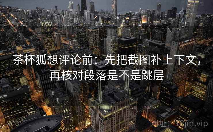 茶杯狐想评论前：先把截图补上下文，再核对段落是不是跳层