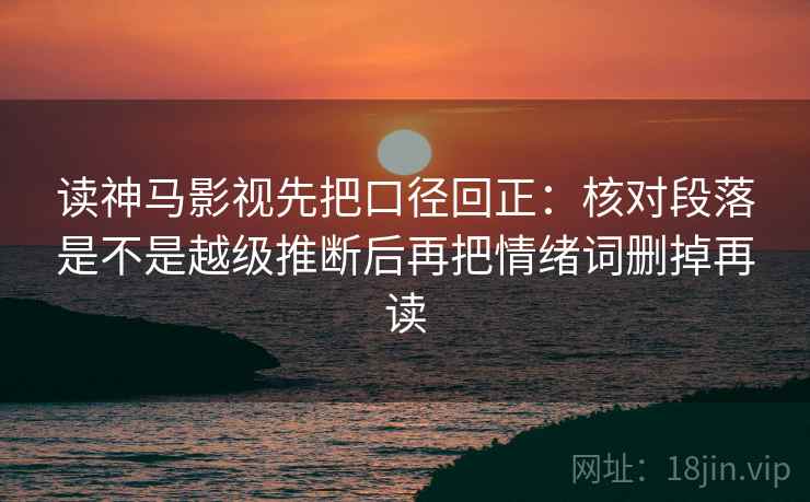 读神马影视先把口径回正：核对段落是不是越级推断后再把情绪词删掉再读