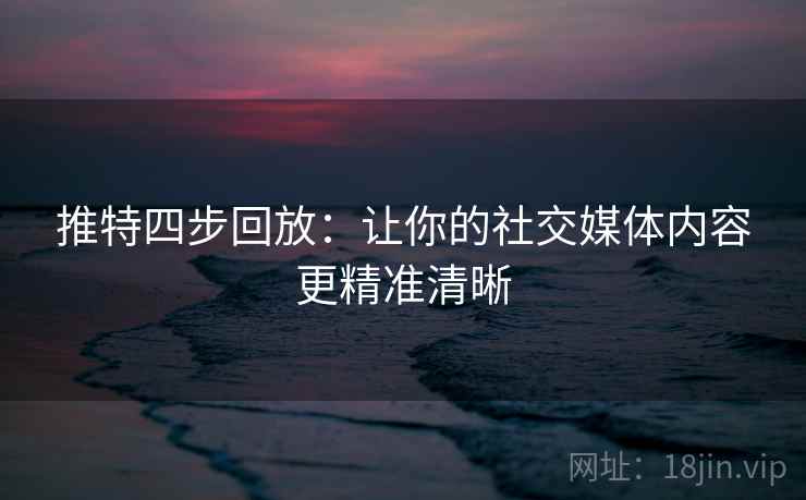 推特四步回放:让你的社交媒体内容更精准清晰 推特四步回放:让你的社交媒体内容更精准清晰