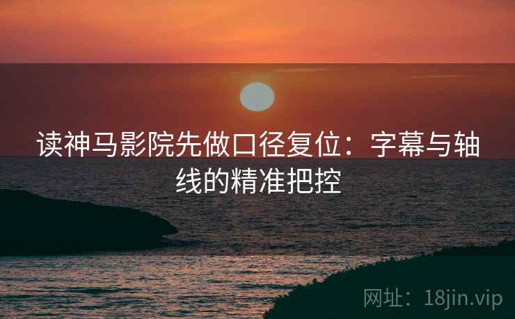 读神马影院先做口径复位:字幕与轴线的精准把控 读神马影院先做口径复位:字幕与轴线的精准把控