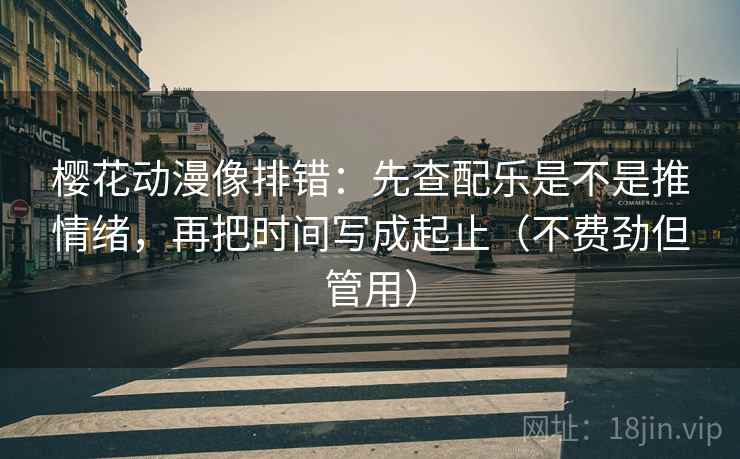 樱花动漫像排错：先查配乐是不是推情绪，再把时间写成起止（不费劲但管用）