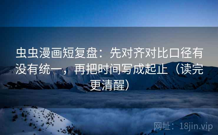 虫虫漫画短复盘：先对齐对比口径有没有统一，再把时间写成起止（读完更清醒）