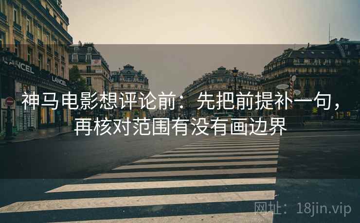 神马电影想评论前：先把前提补一句，再核对范围有没有画边界