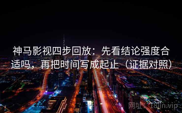 神马影视四步回放:先看结论强度合适吗,再把时间写成起止(证据对照) 神马影视四步回放:先看结论强度合适吗,再把时间写成起止(证据对照)