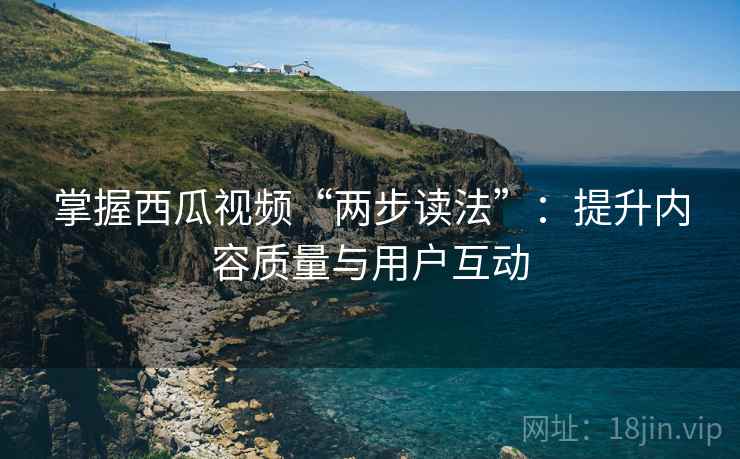 掌握西瓜视频“两步读法”：提升内容质量与用户互动