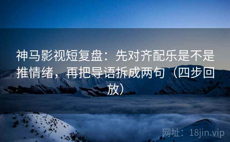 神马影视短复盘：先对齐配乐是不是推情绪，再把导语拆成两句（四步回放）