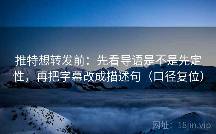 推特想转发前:先看导语是不是先定性,再把字幕改成描述句(口径复位) 推特想转发前:先看导语是不是先定性,再把字幕改成描述句(口径复位)
