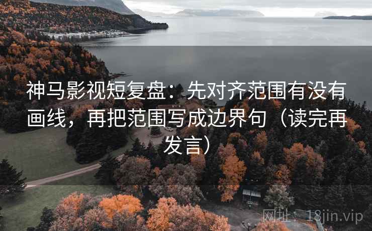 神马影视短复盘：先对齐范围有没有画线，再把范围写成边界句（读完再发言）