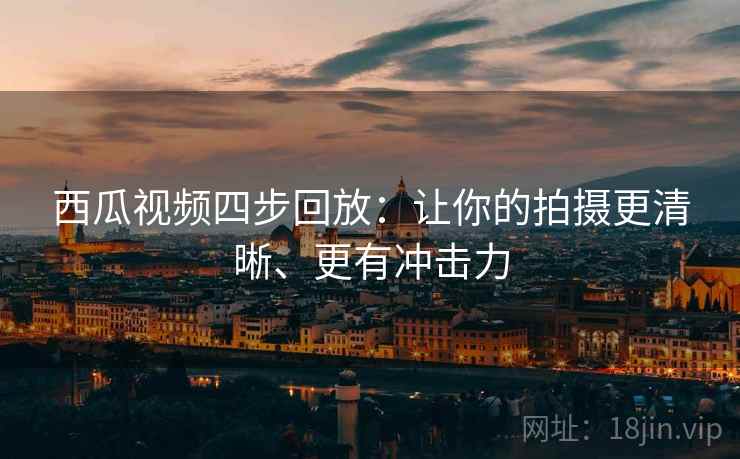 西瓜视频四步回放:让你的拍摄更清晰、更有冲击力 西瓜视频四步回放:让你的拍摄更清晰、更有冲击力