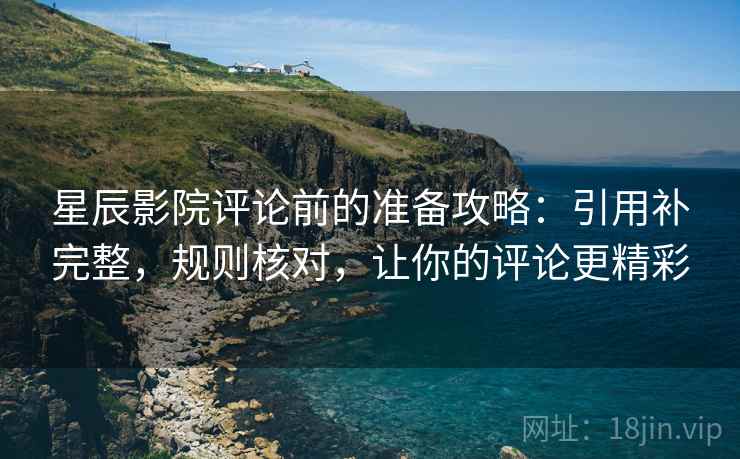 星辰影院评论前的准备攻略：引用补完整，规则核对，让你的评论更精彩