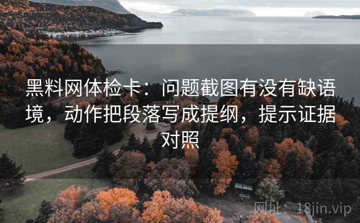 黑料网体检卡：问题截图有没有缺语境，动作把段落写成提纲，提示证据对照