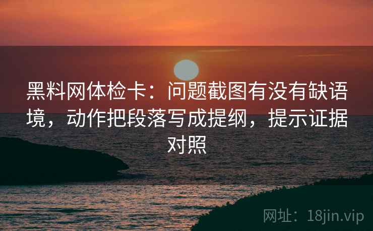 黑料网体检卡：问题截图有没有缺语境，动作把段落写成提纲，提示证据对照